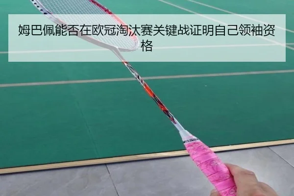 姆巴佩能否在欧冠淘汰赛关键战证明自己领袖资格